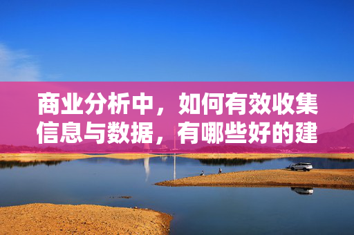 商业分析中，如何有效收集信息与数据，有哪些好的建议吗？