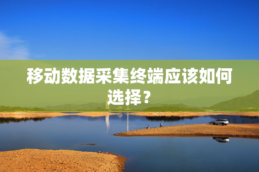 移动数据采集终端应该如何选择？