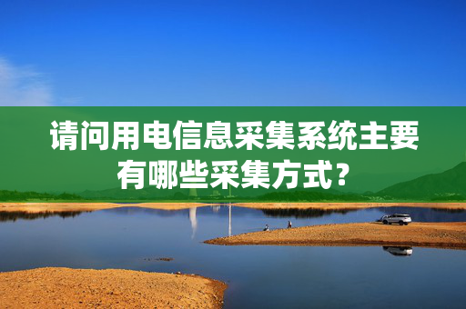 请问用电信息采集系统主要有哪些采集方式？