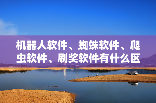机器人软件、蜘蛛软件、爬虫软件、刷奖软件有什么区别？