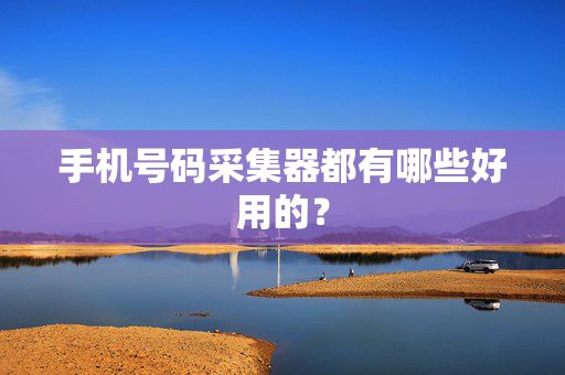 手机号码采集器都有哪些好用的？