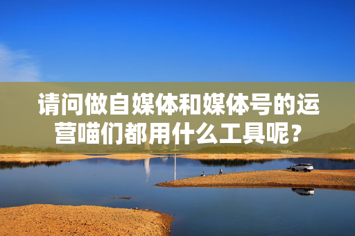 请问做自媒体和媒体号的运营喵们都用什么工具呢？