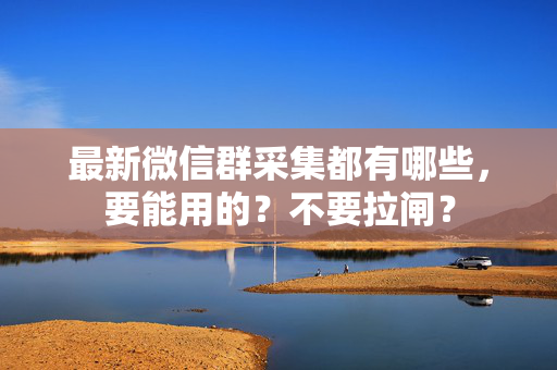 最新微信群采集都有哪些，要能用的？不要拉闸？