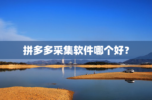 拼多多采集软件哪个好？