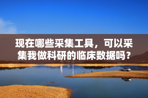 现在哪些采集工具，可以采集我做科研的临床数据吗？就是医院里面的软件数据？