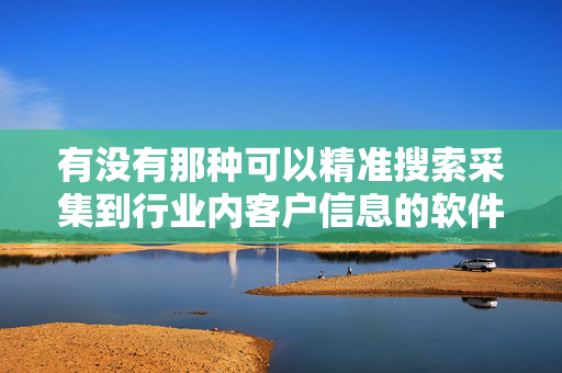 有没有那种可以精准搜索采集到行业内客户信息的软件呢？