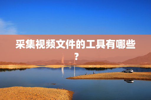 采集视频文件的工具有哪些？