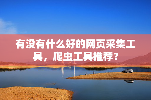 有没有什么好的网页采集工具，爬虫工具推荐？