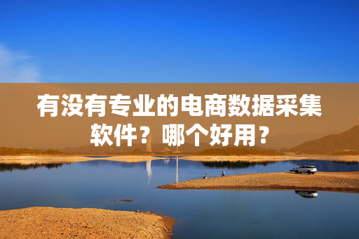有没有专业的电商数据采集软件？哪个好用？  第1张