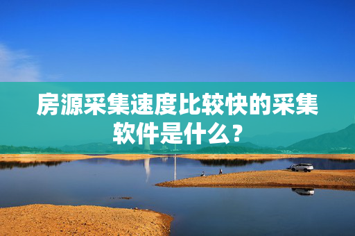 房源采集速度比较快的采集软件是什么？
