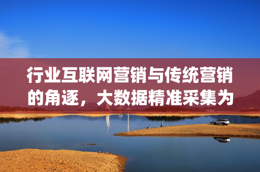 行业互联网营销与传统营销的角逐，大数据精准采集为你解惑释疑 (转载)  第1张