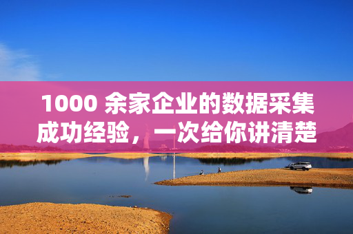 1000 余家企业的数据采集成功经验,一次给你讲清楚 第1张 1000 余家企业的数据采集成功经验,一次给你讲清楚 第1张