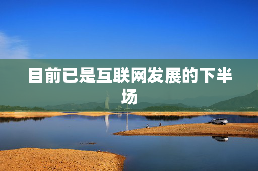 目前已是互联网发展的下半场