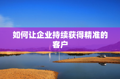 如何让企业持续获得精准的客户 第1张 如何让企业持续获得精准的客户 第1张