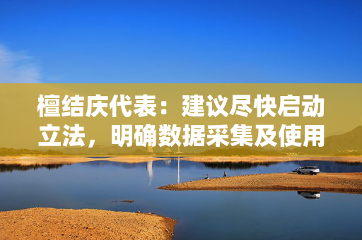 檀结庆代表：建议尽快启动立法，明确数据采集及使用的流程和权限  第1张