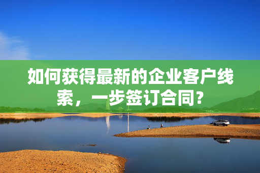 如何获得最新的企业客户线索，一步签订合同？  第1张