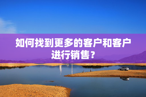 如何找到更多的客户和客户进行销售？
