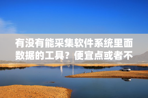 有没有能采集软件系统里面数据的工具？便宜点或者不要钱的那种？