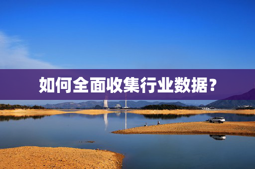 如何全面收集行业数据？