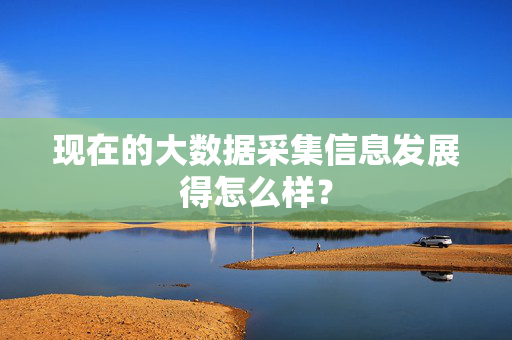 现在的大数据采集信息发展得怎么样？