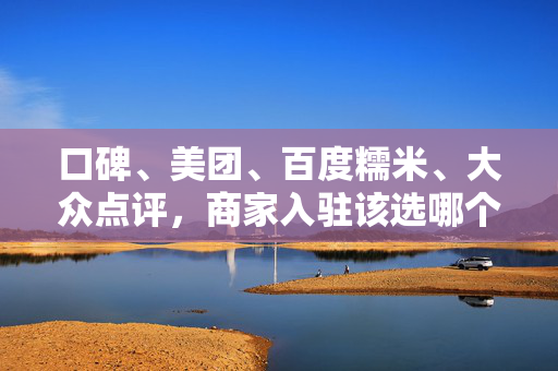 口碑、美团、百度糯米、大众点评，商家入驻该选哪个？