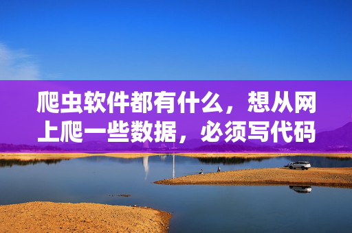 爬虫软件都有什么，想从网上爬一些数据，必须写代码吗？