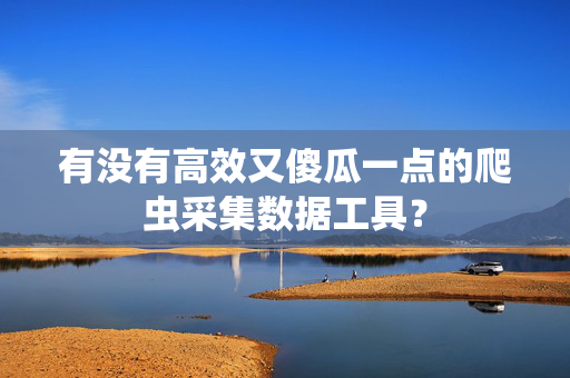 有没有高效又傻瓜一点的爬虫采集数据工具？