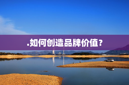 .如何创造品牌价值？