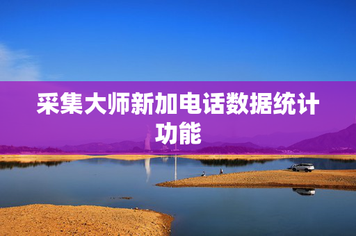 采集大师新加电话数据统计功能