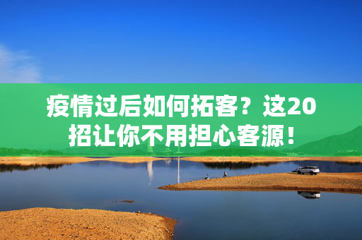疫情过后如何拓客？这20招让你不用担心客源！