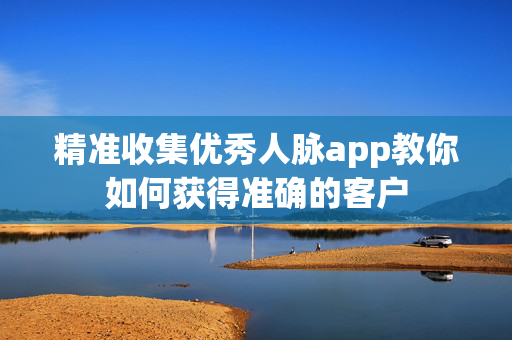 精准收集优秀人脉app教你如何获得准确的客户 第1张 精准收集优秀人脉app教你如何获得准确的客户 第1张