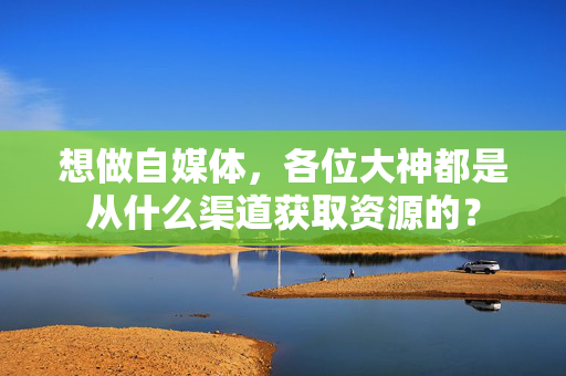 想做自媒体，各位大神都是从什么渠道获取资源的？