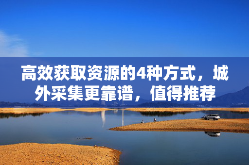 高效获取资源的4种方式，城外采集更靠谱，值得推荐