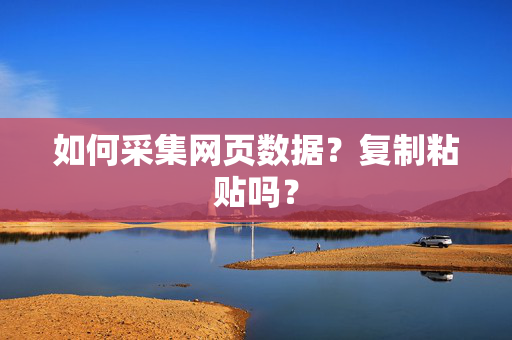 如何采集网页数据？复制粘贴吗？