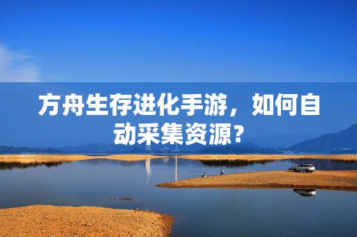 方舟生存进化手游，如何自动采集资源？