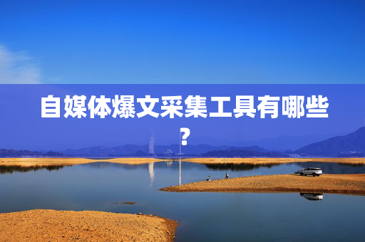 自媒体爆文采集工具有哪些？