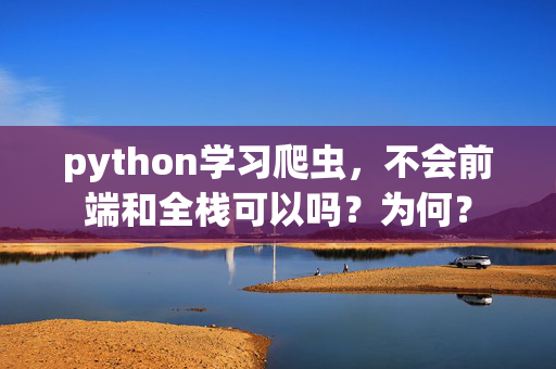 python学习爬虫，不会前端和全栈可以吗？为何？