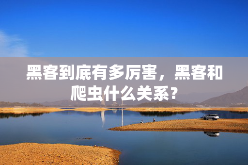 黑客到底有多厉害，黑客和爬虫什么关系？