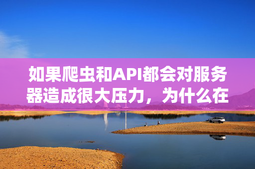 如果爬虫和API都会对服务器造成很大压力，为什么在反爬虫的同时会鼓励开放API？