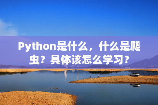 Python是什么，什么是爬虫？具体该怎么学习？