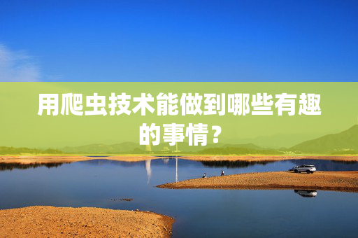 用爬虫技术能做到哪些有趣的事情？  第1张