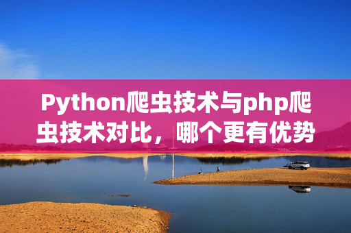 Python爬虫技术与php爬虫技术对比，哪个更有优势？