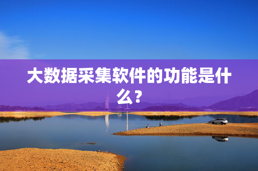 大数据采集软件的功能是什么？