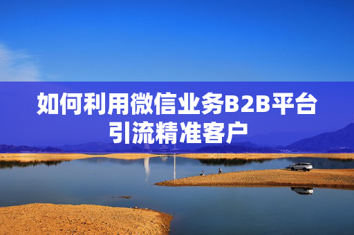 如何利用微信业务B2B平台引流精准客户