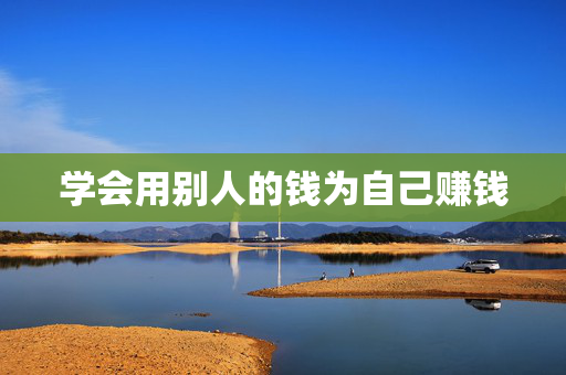 学会用别人的钱为自己赚钱