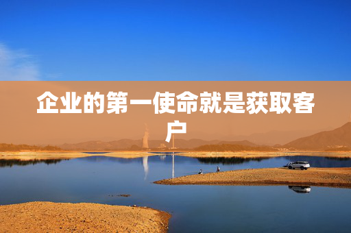 企业的第一使命就是获取客户 第1张 企业的第一使命就是获取客户 第1张