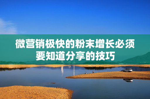 微营销极快的粉末增长必须要知道分享的技巧