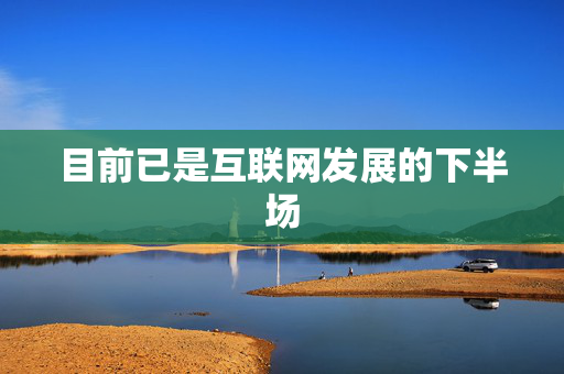 目前已是互联网发展的下半场