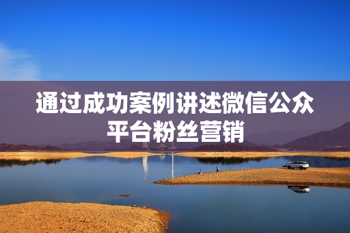 通过成功案例讲述微信公众平台粉丝营销