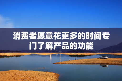 消费者愿意花更多的时间专门了解产品的功能